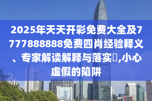 2025年天天开彩免费大全及7777888888免费四肖经验释义、专家解读解释与落实​,小心虚假的陷阱